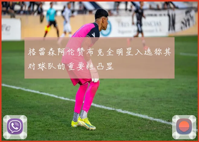 格雷森阿伦赞布克全明星入选称其对球队的重要性凸显