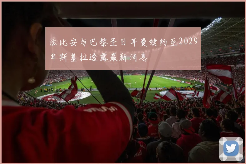 法比安与巴黎圣日耳曼续约至2029年斯基拉透露最新消息