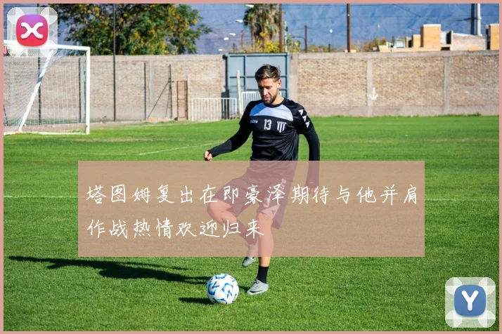 塔图姆复出在即豪泽期待与他并肩作战热情欢迎归来