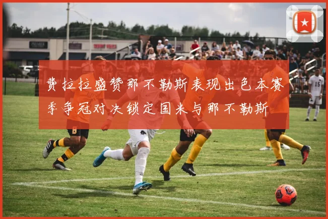 费拉拉盛赞那不勒斯表现出色本赛季争冠对决锁定国米与那不勒斯