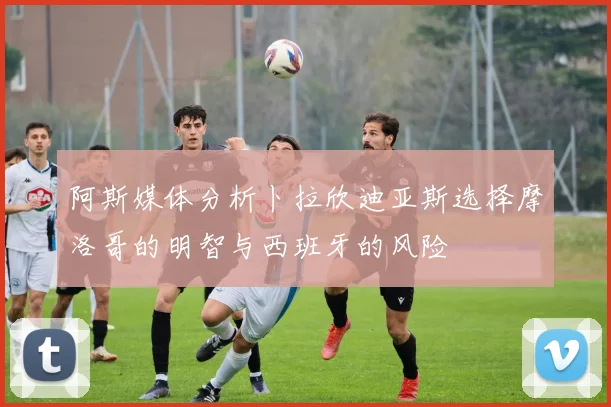 阿斯媒体分析卜拉欣迪亚斯选择摩洛哥的明智与西班牙的风险