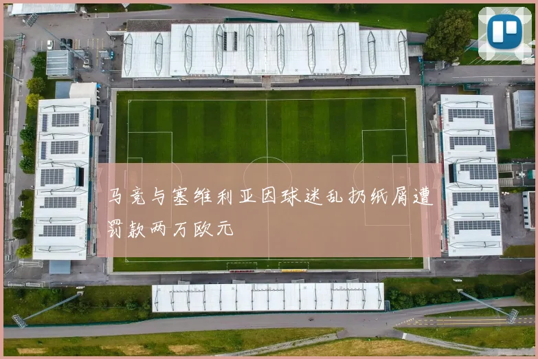 马竞与塞维利亚因球迷乱扔纸屑遭罚款两万欧元
