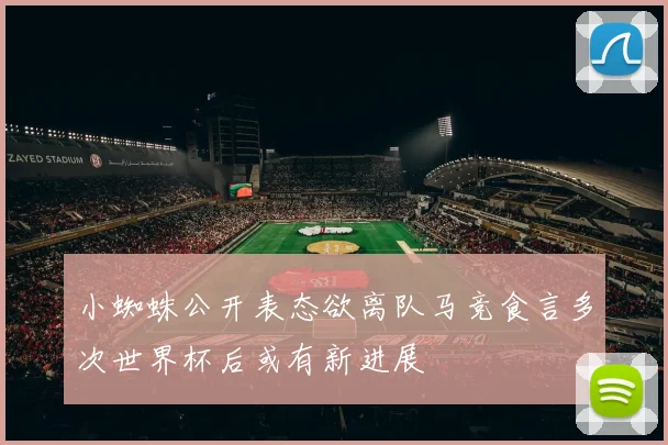 小蜘蛛公开表态欲离队马竞食言多次世界杯后或有新进展