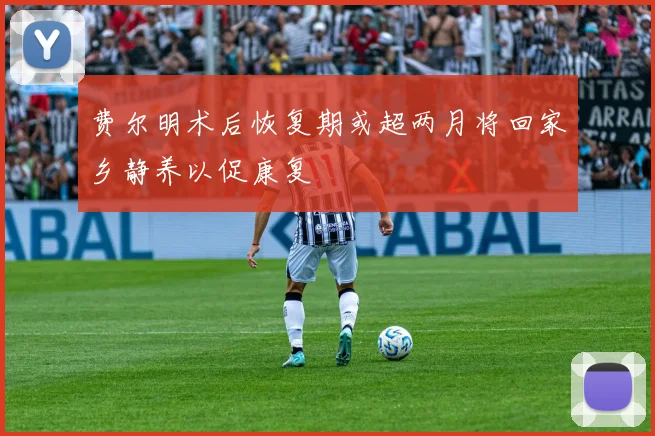 费尔明术后恢复期或超两月将回家乡静养以促康复