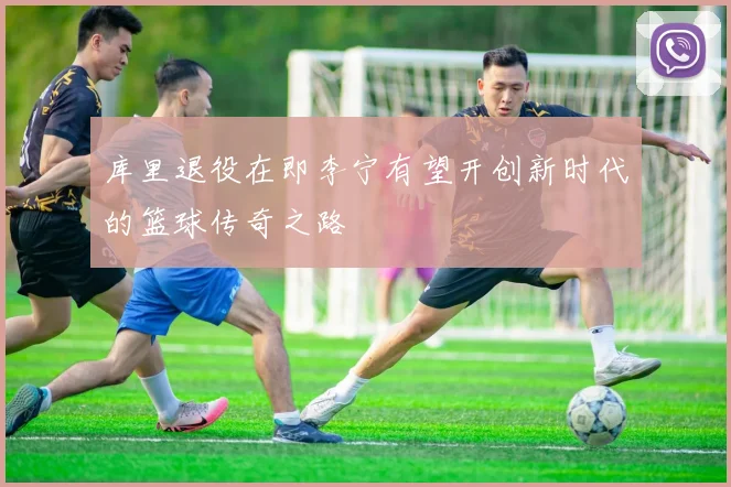 库里退役在即李宁有望开创新时代的篮球传奇之路