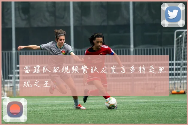 雷霆队犯规频繁狄龙直言多特是犯规之王