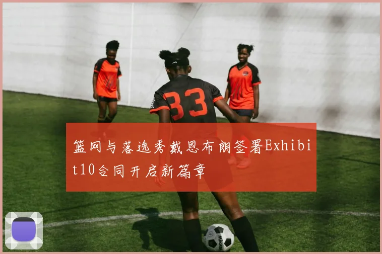篮网与落选秀戴恩布朗签署Exhibit10合同开启新篇章