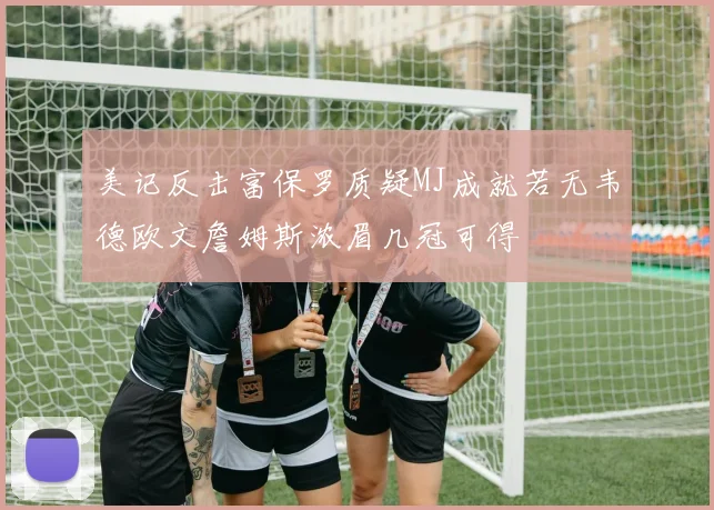 美记反击富保罗质疑MJ成就若无韦德欧文詹姆斯浓眉几冠可得