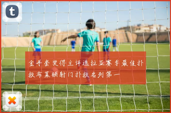 金手套奖得主评选拉亚赛季最佳扑救布莱顿射门扑救名列第一