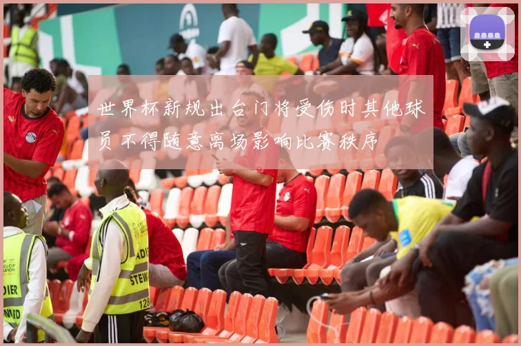 世界杯新规出台门将受伤时其他球员不得随意离场影响比赛秩序
