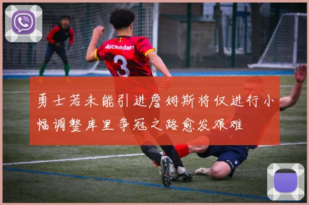 勇士若未能引进詹姆斯将仅进行小幅调整库里争冠之路愈发艰难