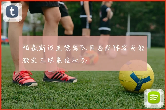 帕森斯谈里德离队困惑新阵容或能激发三球最佳状态