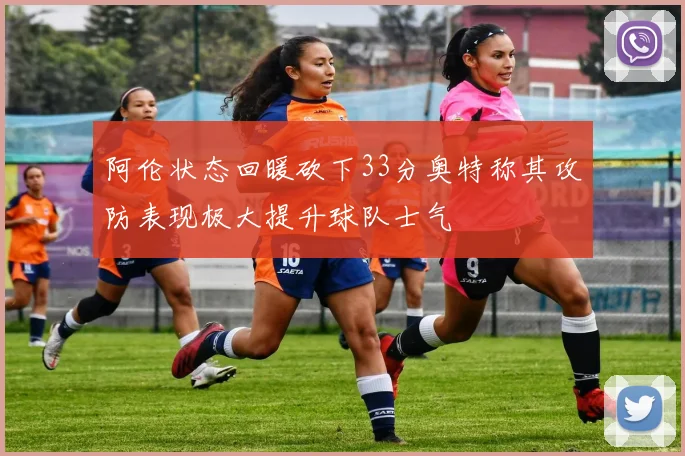 阿伦状态回暖砍下33分奥特称其攻防表现极大提升球队士气