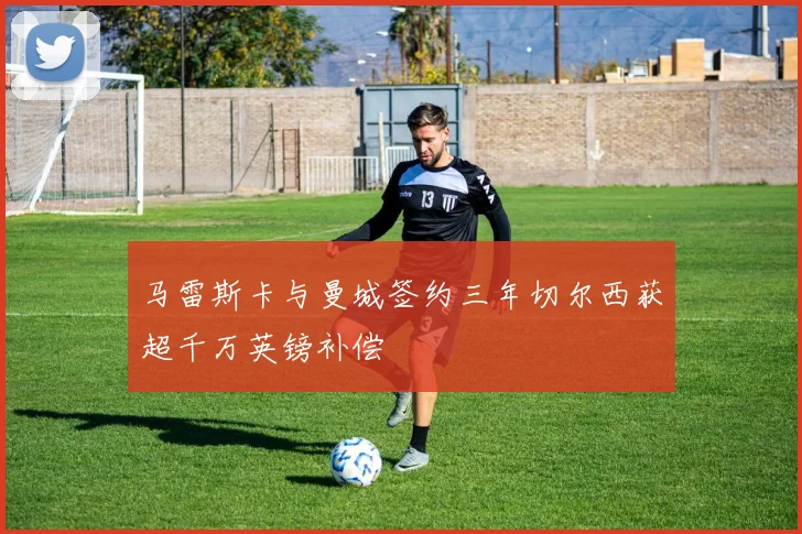 马雷斯卡与曼城签约三年切尔西获超千万英镑补偿