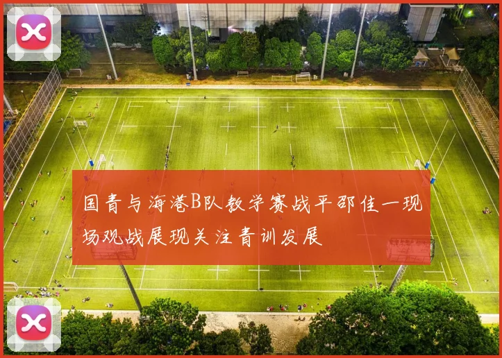 国青与海港B队教学赛战平邵佳一现场观战展现关注青训发展