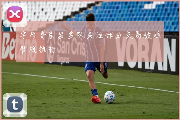 字母哥引发多队关注部分交易被迫暂缓执行