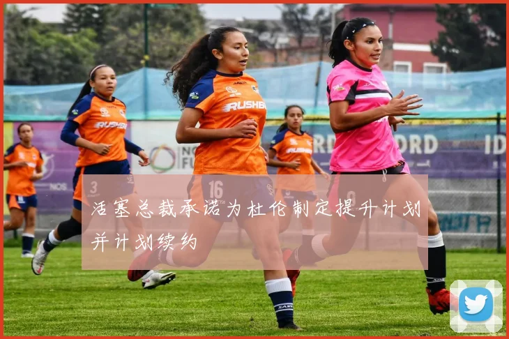 活塞总裁承诺为杜伦制定提升计划并计划续约