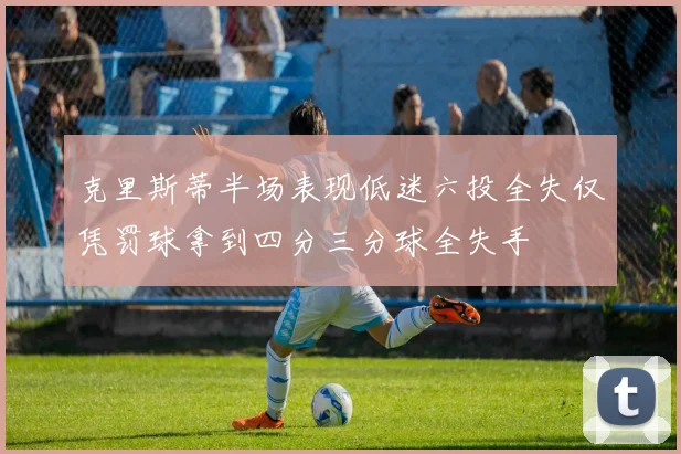 克里斯蒂半场表现低迷六投全失仅凭罚球拿到四分三分球全失手