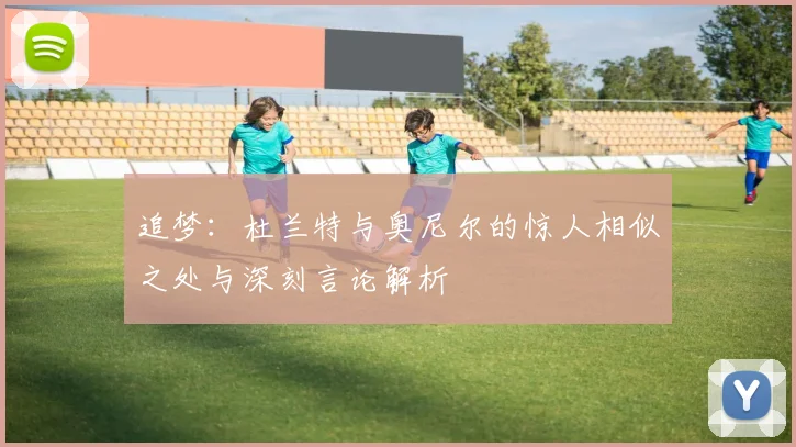 追梦：杜兰特与奥尼尔的惊人相似之处与深刻言论解析