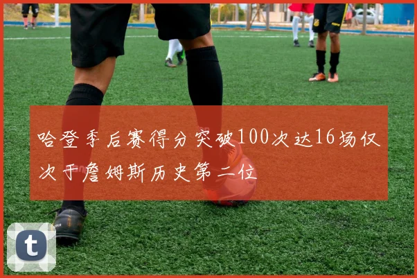 哈登季后赛得分突破100次达16场仅次于詹姆斯历史第二位