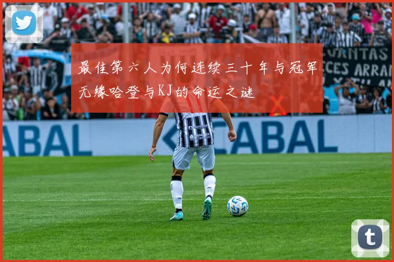 最佳第六人为何连续三十年与冠军无缘哈登与KJ的命运之谜