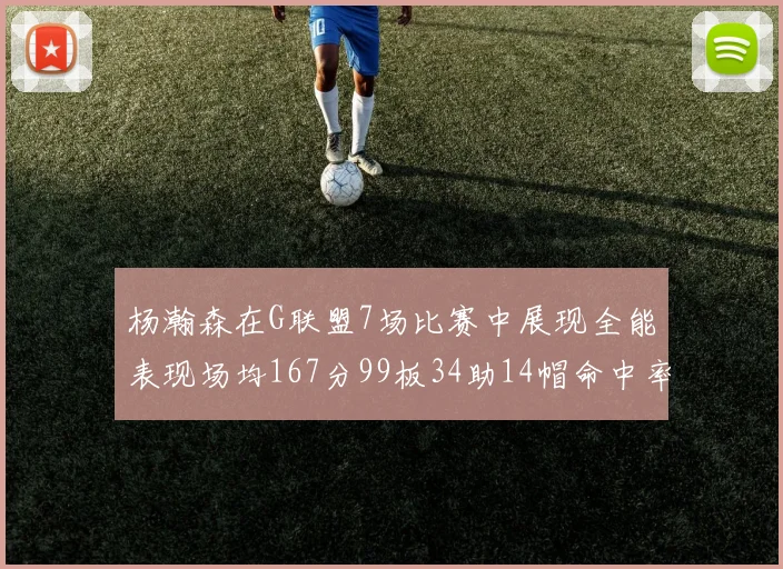 杨瀚森在G联盟7场比赛中展现全能表现场均167分99板34助14帽命中率超五成