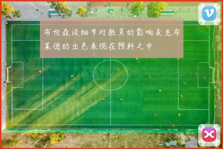 布伦森谈细节对胜负的影响麦克布莱德的出色表现在预料之中