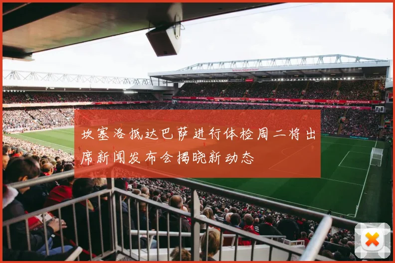 坎塞洛抵达巴萨进行体检周二将出席新闻发布会揭晓新动态