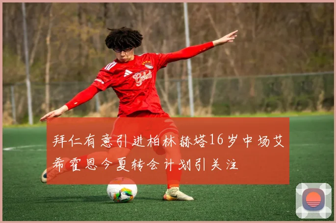 拜仁有意引进柏林赫塔16岁中场艾希霍恩今夏转会计划引关注