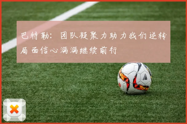 巴特勒：团队凝聚力助力我们逆转局面信心满满继续前行