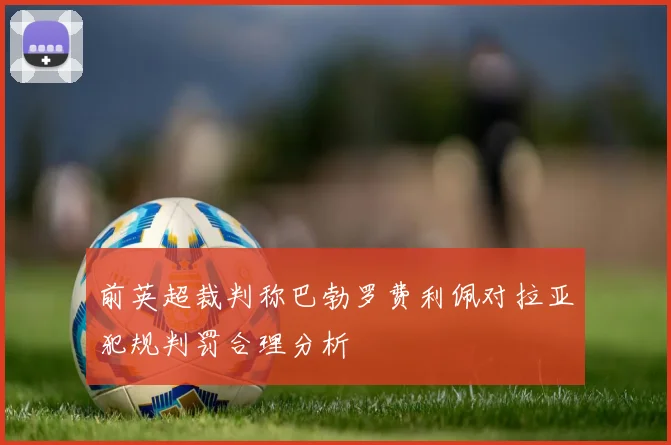 前英超裁判称巴勃罗费利佩对拉亚犯规判罚合理分析