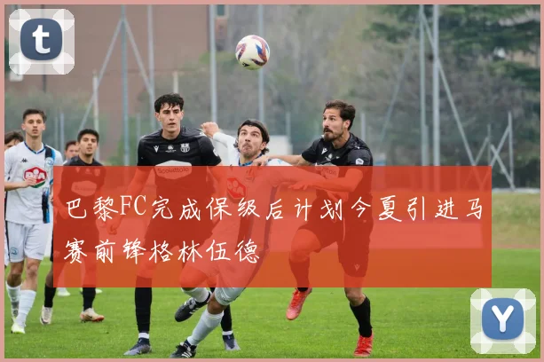 巴黎FC完成保级后计划今夏引进马赛前锋格林伍德
