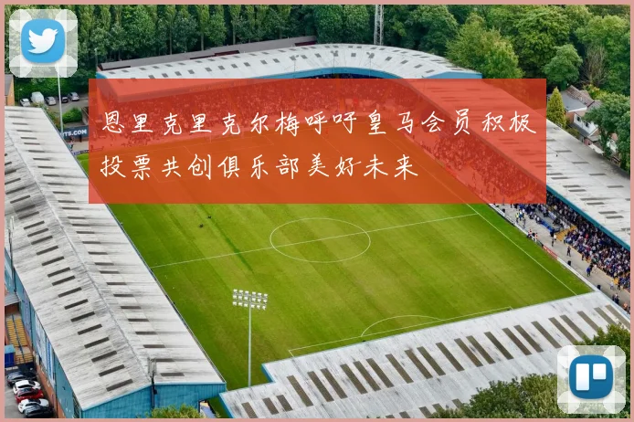 恩里克里克尔梅呼吁皇马会员积极投票共创俱乐部美好未来